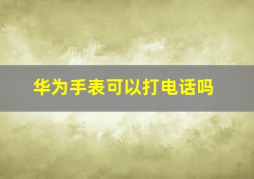 华为手表可以打电话吗