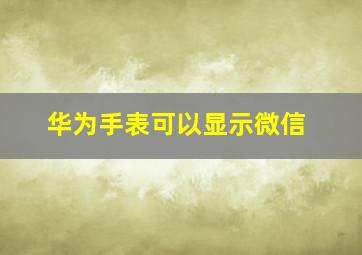 华为手表可以显示微信