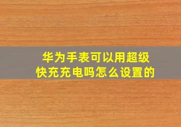 华为手表可以用超级快充充电吗怎么设置的