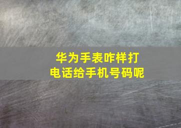 华为手表咋样打电话给手机号码呢