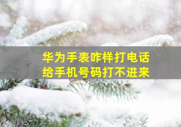 华为手表咋样打电话给手机号码打不进来