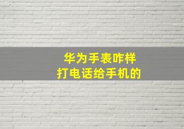 华为手表咋样打电话给手机的