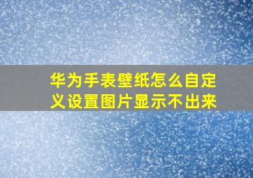 华为手表壁纸怎么自定义设置图片显示不出来