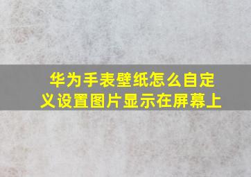 华为手表壁纸怎么自定义设置图片显示在屏幕上