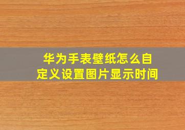 华为手表壁纸怎么自定义设置图片显示时间