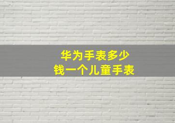 华为手表多少钱一个儿童手表