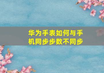 华为手表如何与手机同步步数不同步