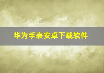 华为手表安卓下载软件