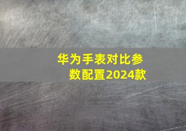 华为手表对比参数配置2024款