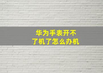 华为手表开不了机了怎么办机