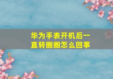 华为手表开机后一直转圈圈怎么回事