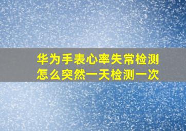 华为手表心率失常检测怎么突然一天检测一次