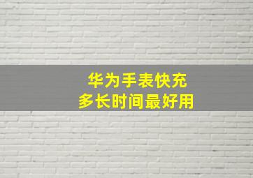 华为手表快充多长时间最好用