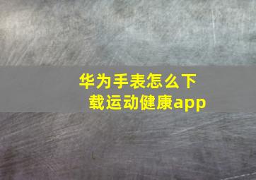 华为手表怎么下载运动健康app