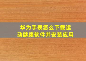 华为手表怎么下载运动健康软件并安装应用