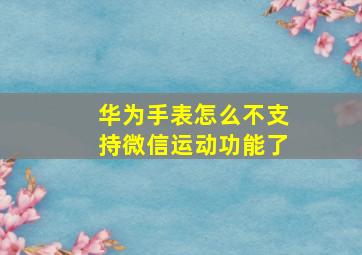 华为手表怎么不支持微信运动功能了