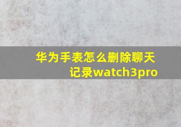 华为手表怎么删除聊天记录watch3pro