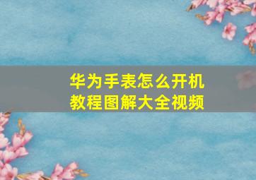 华为手表怎么开机教程图解大全视频