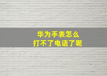 华为手表怎么打不了电话了呢