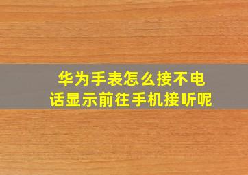 华为手表怎么接不电话显示前往手机接听呢