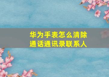 华为手表怎么清除通话通讯录联系人