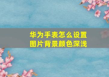 华为手表怎么设置图片背景颜色深浅