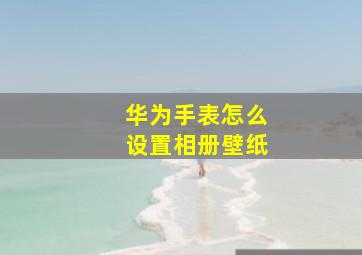 华为手表怎么设置相册壁纸