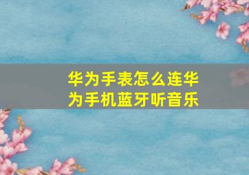 华为手表怎么连华为手机蓝牙听音乐