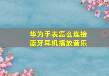 华为手表怎么连接蓝牙耳机播放音乐