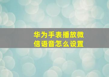 华为手表播放微信语音怎么设置