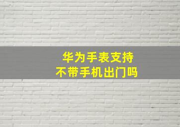 华为手表支持不带手机出门吗