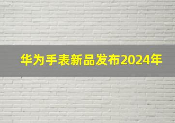 华为手表新品发布2024年