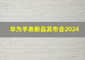 华为手表新品发布会2024