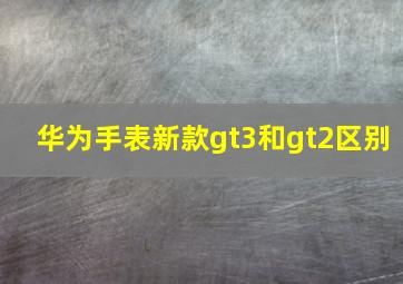 华为手表新款gt3和gt2区别