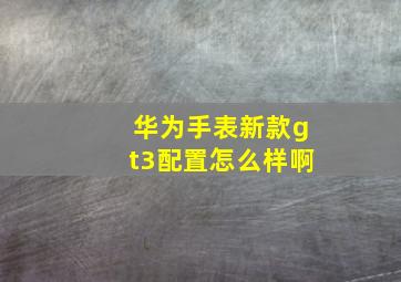 华为手表新款gt3配置怎么样啊