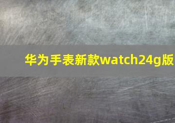 华为手表新款watch24g版