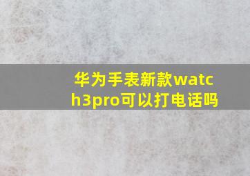 华为手表新款watch3pro可以打电话吗