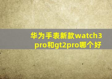 华为手表新款watch3pro和gt2pro哪个好