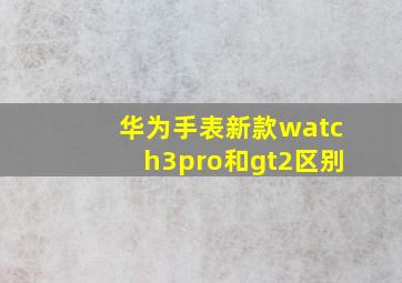 华为手表新款watch3pro和gt2区别