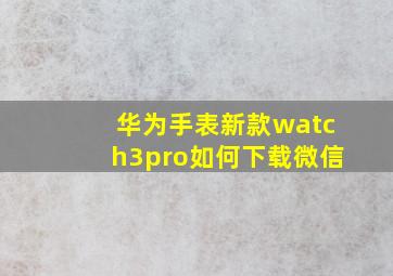 华为手表新款watch3pro如何下载微信