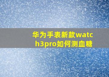 华为手表新款watch3pro如何测血糖