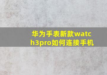 华为手表新款watch3pro如何连接手机