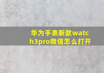 华为手表新款watch3pro微信怎么打开