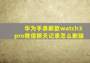 华为手表新款watch3pro微信聊天记录怎么删除