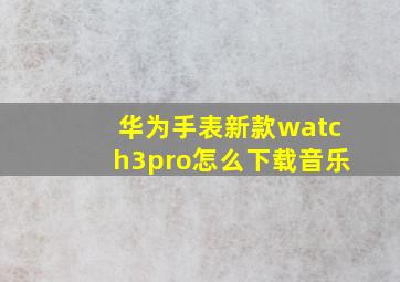 华为手表新款watch3pro怎么下载音乐