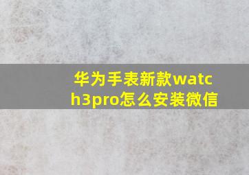 华为手表新款watch3pro怎么安装微信