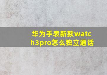 华为手表新款watch3pro怎么独立通话