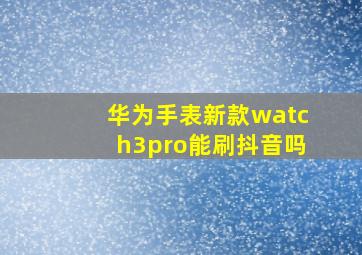 华为手表新款watch3pro能刷抖音吗