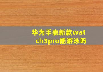 华为手表新款watch3pro能游泳吗