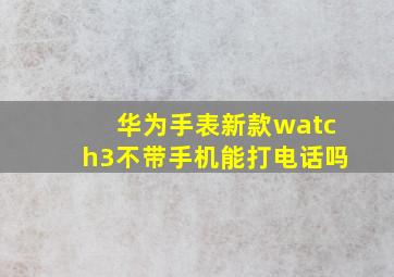 华为手表新款watch3不带手机能打电话吗